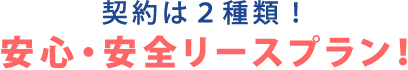 契約は2種類！安心・安全リースプラン！