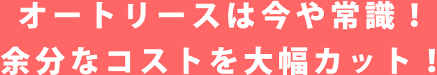 オートリースは今や常識！余分なコストを大幅カット！