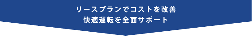 リースプランでコストを改善 快適運転を全面サポート