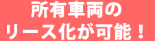 所有車両のリース化が可能！