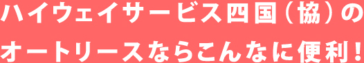 ハイウェイサービス四国（協）のオートリースならこんなに便利！