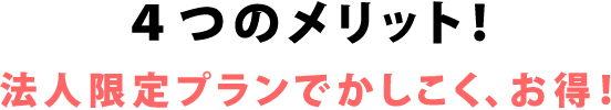 4つのメリット！法人限定プランでかしこく、お得！