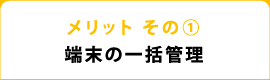 メリット その① 端末の一括管理