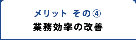 メリット その④ 業務効率の改善