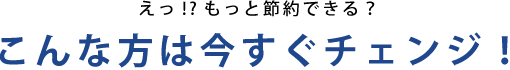 えっ!?もっと節約できる？こんな方は今すぐチェンジ！