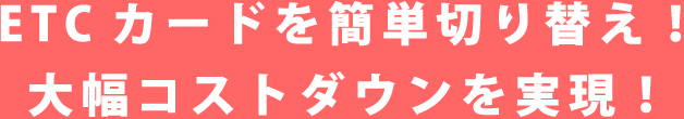 ETCカードを簡単切り替え！大幅コストダウンを実現！