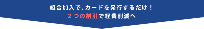 組合加入で、カードを発行するだけ！2つの割引で経費削減へ