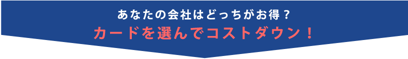 あなたの会社はどっちがお得？カード選んでコストダウン！