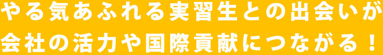 やる気あふれる実習生との出会いが会社の活力や国際貢献につながる！