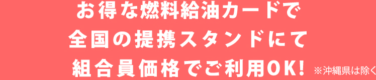 お得な燃料給油カードで全国の提携スタンドにて組合員価格でご利用OK！※沖縄県は除く