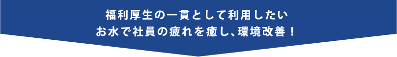 福利厚生の一貫として利用したい お水で社員の疲れを癒し、環境改善！