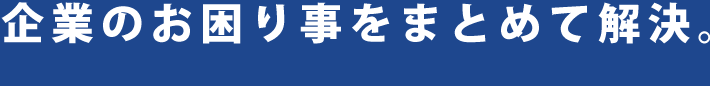 企業のお困り事をまとめて解決。