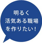 明るく活気ある職場を作りたい！