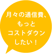 月々の通信費、もっとコストダウンしたい！