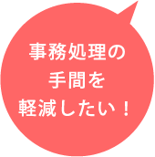 事務処理の手間を軽減したい！