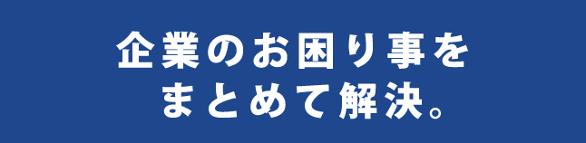 企業のお困り事をまとめて解決。